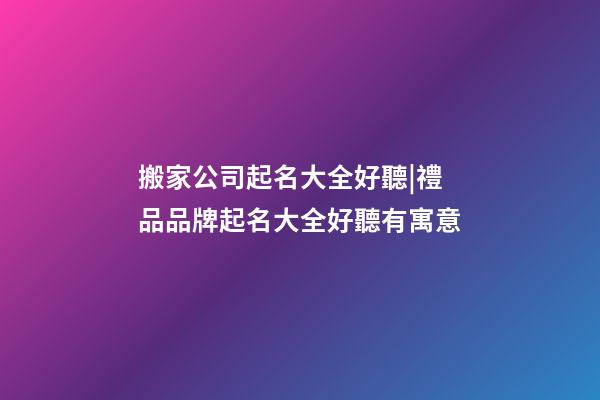 搬家公司起名大全好聽|禮品品牌起名大全好聽有寓意-第1張-公司起名-玄機(jī)派